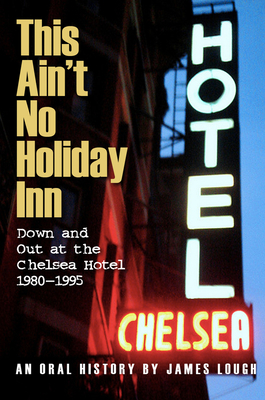 This Ain't No Holiday Inn: Down and Out at the Chelsea Hotel 1980-1995 - Lough, James