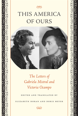 This America of Ours: The Letters of Gabriela Mistral and Victoria Ocampo - Mistral, Gabriela, and Ocampo, Victoria, and Horan, Elizabeth (Contributions by)
