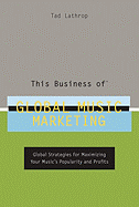 This Business of Global Music Marketing: Global Strategies for Maximizing Your Music's Popularity and Profits - Lathrop, Tad