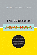 This Business of Urban Music: A Practical Guide to Achieving Success in the Industry, from Gospel to Funk to R&B to Hip-Hop