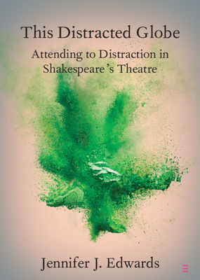 This Distracted Globe: Attending to Distraction in Shakespeare's Theatre - Edwards, Jennifer J.