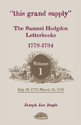 This Grand Supply the Samuel Hodgdon Letterbooks, 1778-1784. Volume 1, July 19, 1778-March 31, 1781 - Hodgdon, Samuel, and Boyle, Joseph Lee