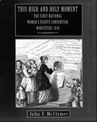 This High and Holy Moment: The First National Women S Rights Convention, Worcester, 1850 - McClymer, John F