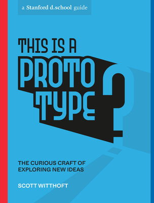 This Is a Prototype: The Curious Craft of Exploring New Ideas - Witthoft, Scott, and Stanford D School