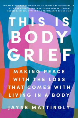 This Is Body Grief: Making Peace with the Loss That Comes with Living in a Body - Mattingly, Jayne