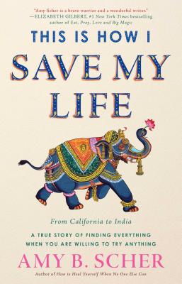 This Is How I Save My Life: From California to India, a True Story of Finding Everything When You Are Willing to Try Anything - Scher, Amy B