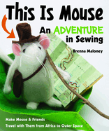 This Is Mouse - An Adventure in Sewing: Make Mouse & Friends * Travel with Them from Africa to Outer Space