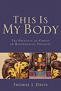 This Is My Body: The Presence of Christ in Reformation Thought - Davis, Thomas J