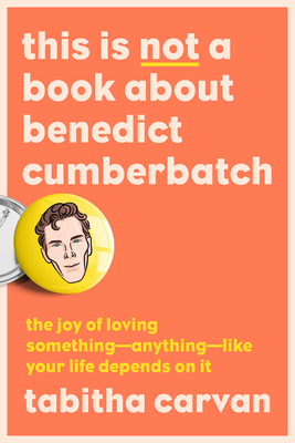 This Is Not a Book about Benedict Cumberbatch: The Joy of Loving Something--Anything--Like Your Life Depends on It - Carvan, Tabitha