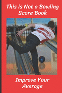This is Not a Bowling Score Book: Improve Your Average - Record the Right Information (Hint: Scores are Irrelevant) - Bowling Journal (Paperback 6" X 9") - 120 pages to complete!