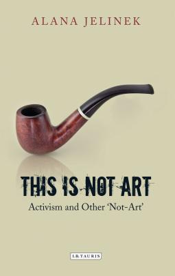 This is Not Art: Activism and Other 'Not-Art' - Jelinek, Alana