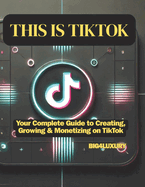 This Is Tiktok: Your Complete Guide to Creating, Growing & Monetizing on TikTok