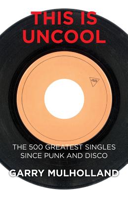 This is Uncool: The 500 Greatest Singles Since Punk and Disco - Mulholland, Garry