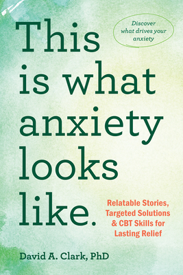 This Is What Anxiety Looks Like: Relatable Stories, Targeted Solutions, and CBT Skills for Lasting Relief - Clark, David A, PhD