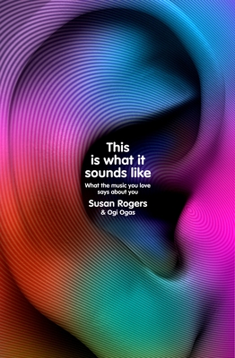 This Is What It Sounds Like: What the Music You Love Says About You - Rogers, Dr. Susan, and Ogas, Ogi