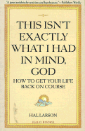 This Isn't Exactly What I Had in Mind, God: How to Get Your Life Back on Course - Larson, Hal