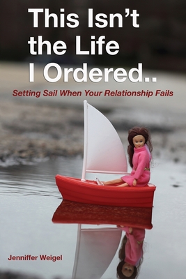 This Isn't The Life I Ordered...: Setting Sail When Your Relationship Fails - Weigel, Jenniffer