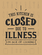 This Kitchen Is Closed Due To Illness&#65533; I'm Sick Of Cooking: Recipe Book To Write In - Custom Cookbook For Special Recipes Notebook - Unique Keepsake Cooking Baking Gift - Matte Cover 8.5x11" 120 Pages