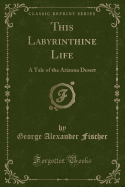 This Labyrinthine Life: A Tale of the Arizona Desert (Classic Reprint)