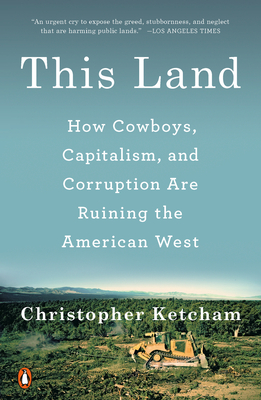 This Land: How Cowboys, Capitalism, and Corruption Are Ruining the American West - Ketcham, Christopher