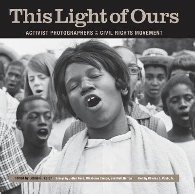 This Light of Ours: Activist Photographers of the Civil Rights Movement - Kelen, Leslie G (Editor), and Bond, Julian (Foreword by), and Carson, Clayborne (Afterword by)