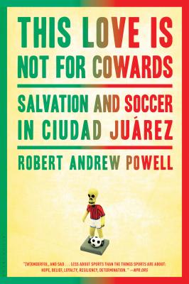This Love Is Not for Cowards: Salvation and Soccer in Ciudad Jurez - Powell, Robert Andrew
