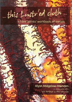 This Lustr'ed Cloth: A Fibre Artists' Workbook of Metals - Midgelow-Marsden, Alysn, and Arthur, Viv
