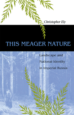 This Meager Nature: Landscape and National Identity in Imperial Russia - Ely, Christopher