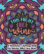 This Might Be Wine: A Mandala Coloring Book For Adults Who Love Wine: 35 Unique One Sided Designs With Large Print Funny Wine Quotes