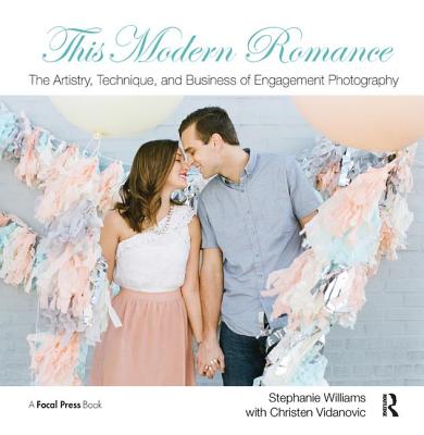 This Modern Romance: The Artistry, Technique, and Business of Engagement Photography - Williams, Stephanie