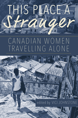 This Place a Stranger: Canadian Women Travelling Alone - Johnstone, Vici (Editor)