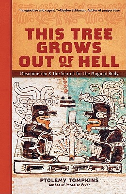 This Tree Grows Out of Hell: Mesoamerica and the Search for the Magical Body - Tompkins, Ptolemy