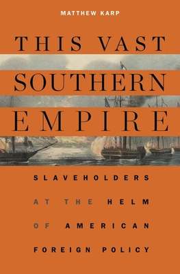 This Vast Southern Empire: Slaveholders at the Helm of American Foreign Policy - Karp, Matthew