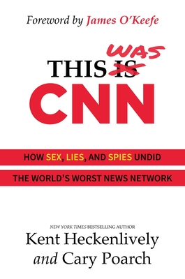 This Was CNN: How Sex, Lies, and Spies Undid the World's Worst News Network - Heckenlively, Kent, and Poarch, Cary, and O'Keefe, James (Foreword by)