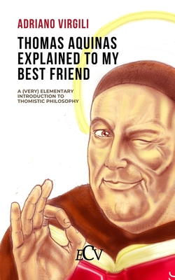 Thomas Aquinas Explained to my Best Friend: A (Very) Elementary Introduction to Thomistic Philosophy - Costabile, Giovanni Carmine (Translated by), and Virgili, Adriano