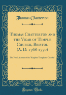 Thomas Chatterton and the Vicar of Temple Church, Bristol (A. D. 1768-1770): The Poet's Account of the Knightes Templaries Chyrche (Classic Reprint)