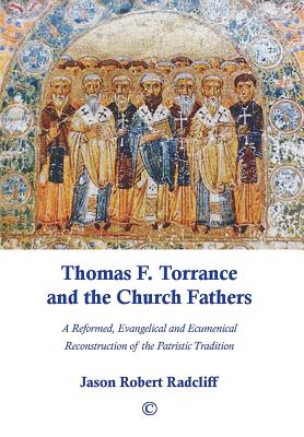 Thomas F. Torrance and the Church Fathers: A Reformed, Evangelical, and Ecumenical Reconstruction of the Patristic Tradition - Radcliff, Jason Robert