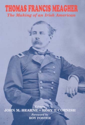 Thomas Francis Meagher: The Making of an Irish American - Hearne, John M, and Cornish, Rory T, and Foster, Roy, Dr. (Foreword by)