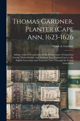 Thomas Gardner, Planter (Cape Ann, 1623-1626; Salem, 1626-1674) and Some of His Descendants, Giving Essex County, Massachusetts, and Northern New England Lines to the Eighth Generation and Nantucket Lines Through the Fourth Generation - Gardner, Frank a (Frank Augustine) B (Creator)