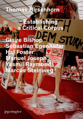 Thomas Hirschhorn: Establishing a Critical Corpus - Bishop, Claire, and Egenhofer, Sebastian, and Foster, Hal