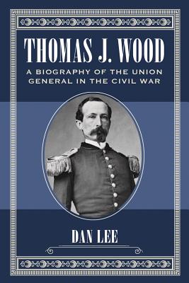 Thomas J. Wood: A Biography of the Union General in the Civil War - Lee, Dan