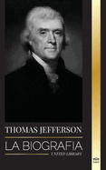 Thomas Jefferson: La biograf?a del autor y arquitecto del poder, el esp?ritu, la libertad y el arte de Am?rica