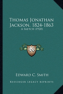 Thomas Jonathan Jackson, 1824-1863 Thomas Jonathan Jackson, 1824-1863: A Sketch (1920) a Sketch (1920)