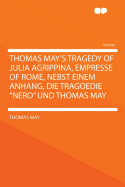 Thomas May's Tragedy of Julia Agrippina, Empresse of Rome: Nebst Einem Anhang, Die Tragoedie, Nero, Und Thomas May (Classic Reprint)