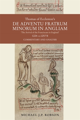 Thomas of Eccleston's de Adventu Fratrum Minorum in Angliam [The Arrival of the Franciscans in England], 1224-C.1257/8: Commentary and Analysis - Robson, Michael J P, Dr.
