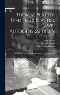 Thomas Platter Und Felix Platter, Zwei Autobiographieen: Ein Beitrag Zur Sittengeschichte Des XVI. Jahrhunderts