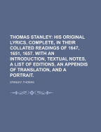 Thomas Stanley: His Original Lyrics, Complete, in Their Collated Readings of 1647, 1651, 1657: With an Introduction, Textual Notes, a List of Editions, an Appendix of Translations, and a Portrait
