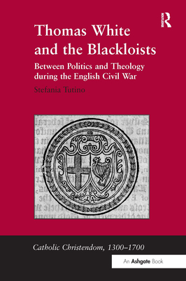 Thomas White and the Blackloists: Between Politics and Theology during the English Civil War - Tutino, Stefania