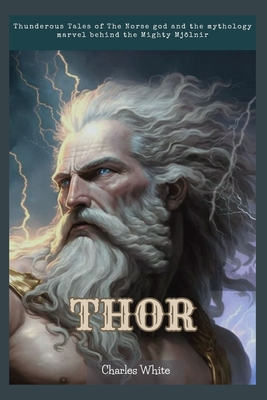 Thor: Thunderous Tales of The Norse god and the mythology marvel behind the Mighty Mjlnir - White, Charles