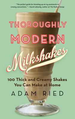 Thoroughly Modern Milkshakes: 100 Thick and Creamy Shakes You Can Make at Home - Ried, Adam